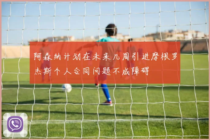 阿森纳计划在未来几周引进摩根罗杰斯个人合同问题不成障碍