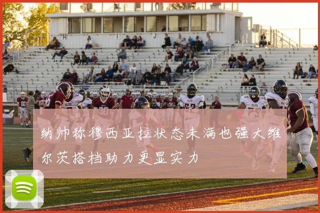 纳帅称穆西亚拉状态未满也强大维尔茨搭档助力更显实力