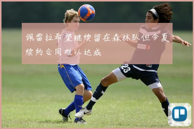 佩雷拉希望继续留在森林队但今夏续约合同难以达成