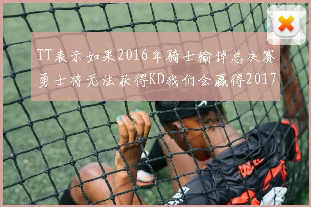 TT表示如果2016年骑士输掉总决赛勇士将无法获得KD我们会赢得2017和2018年总冠军