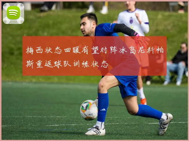 梅西状态回暖有望对阵冰岛尼科帕斯重返球队训练状态