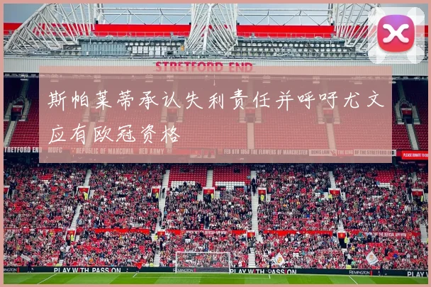 斯帕莱蒂承认失利责任并呼吁尤文应有欧冠资格