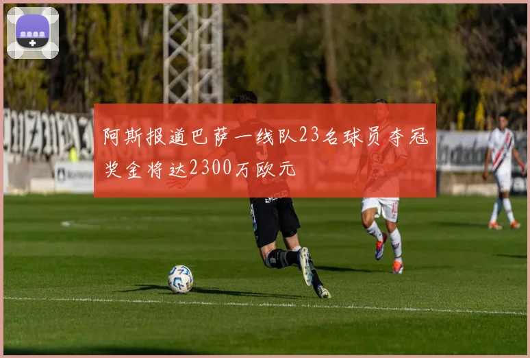 阿斯报道巴萨一线队23名球员夺冠奖金将达2300万欧元