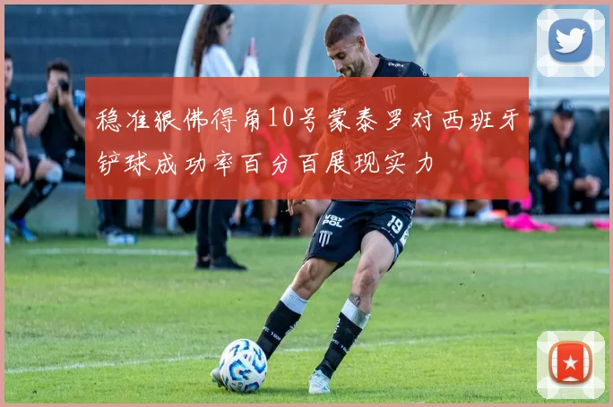 稳准狠佛得角10号蒙泰罗对西班牙铲球成功率百分百展现实力