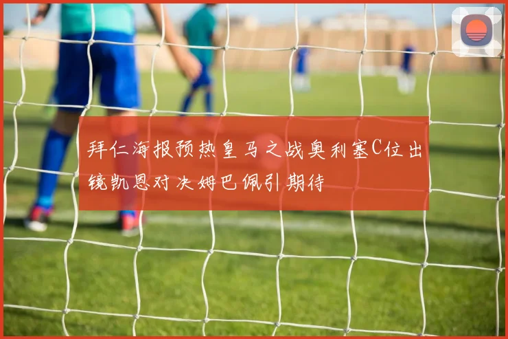 拜仁海报预热皇马之战奥利塞C位出镜凯恩对决姆巴佩引期待