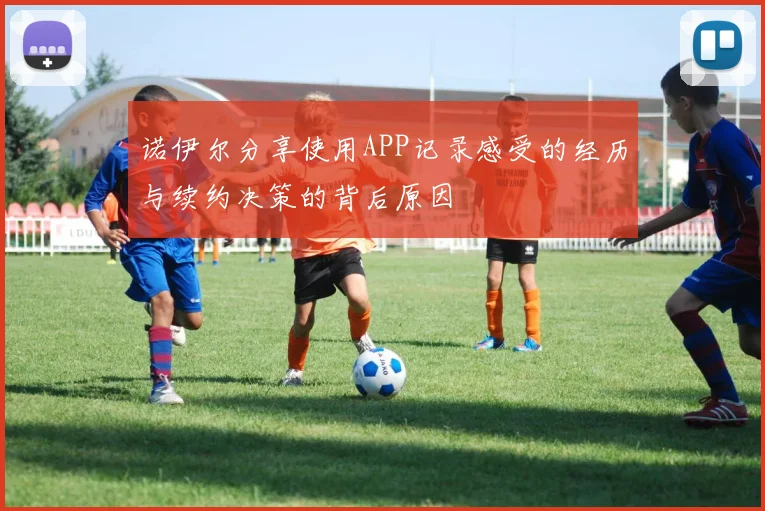 诺伊尔分享使用APP记录感受的经历与续约决策的背后原因
