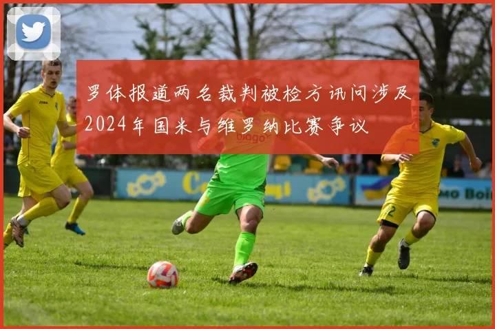 罗体报道两名裁判被检方讯问涉及2024年国米与维罗纳比赛争议
