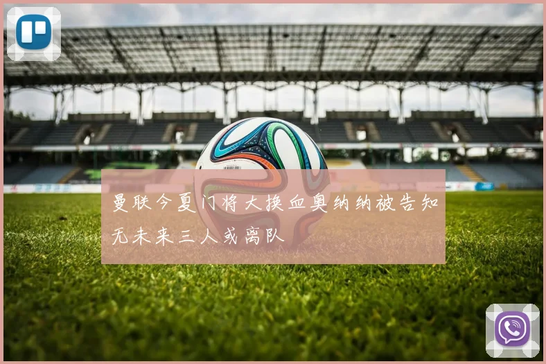 曼联今夏门将大换血奥纳纳被告知无未来三人或离队