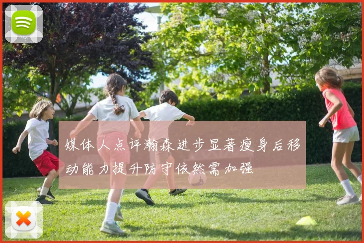 媒体人点评瀚森进步显著瘦身后移动能力提升防守依然需加强