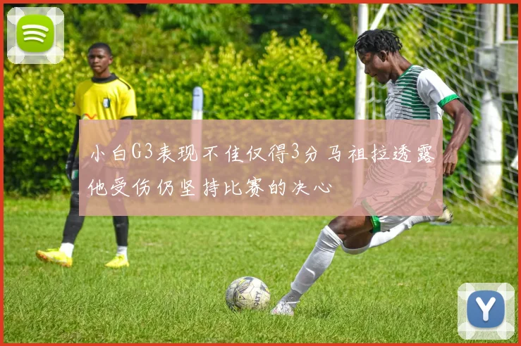 小白G3表现不佳仅得3分马祖拉透露他受伤仍坚持比赛的决心