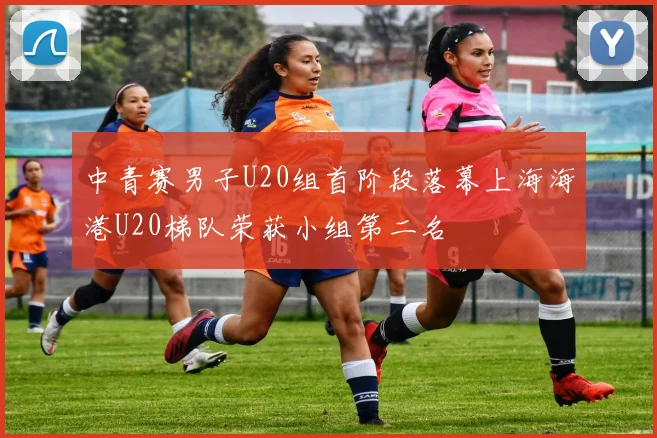 中青赛男子U20组首阶段落幕上海海港U20梯队荣获小组第二名