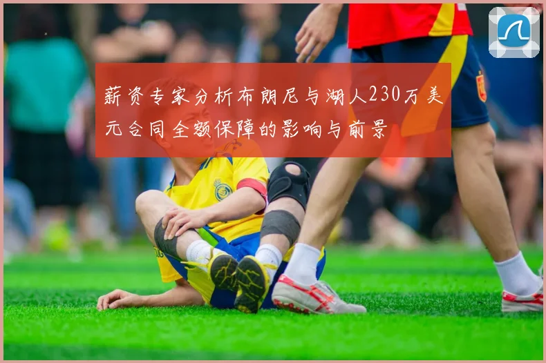 薪资专家分析布朗尼与湖人230万美元合同全额保障的影响与前景