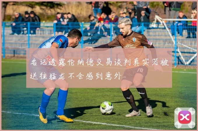 名记透露伦纳德交易谈判真实若被送往猛龙不会感到意外