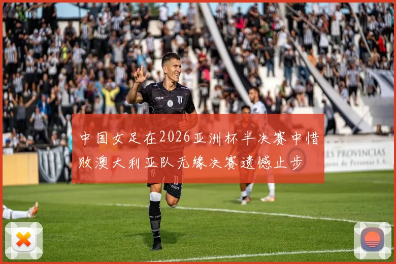 中国女足在2026亚洲杯半决赛中惜败澳大利亚队无缘决赛遗憾止步