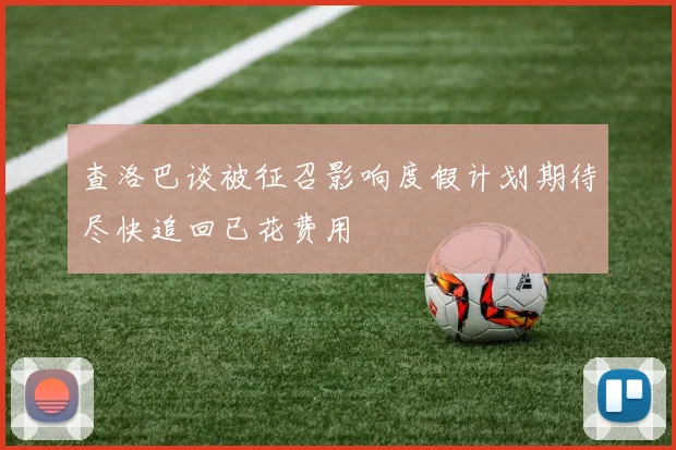 查洛巴谈被征召影响度假计划期待尽快追回已花费用