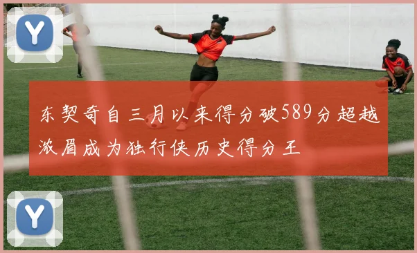 东契奇自三月以来得分破589分超越浓眉成为独行侠历史得分王