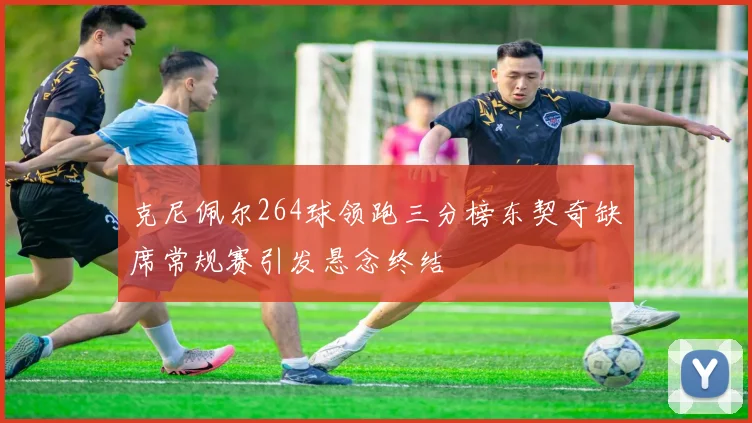 克尼佩尔264球领跑三分榜东契奇缺席常规赛引发悬念终结