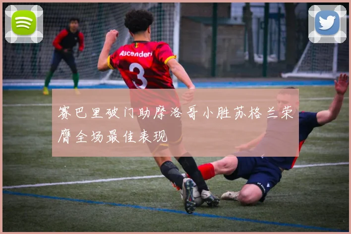 赛巴里破门助摩洛哥小胜苏格兰荣膺全场最佳表现