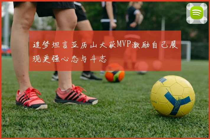 追梦坦言亚历山大获MVP激励自己展现更强心态与斗志