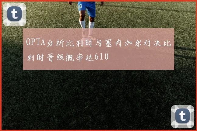 OPTA分析比利时与塞内加尔对决比利时晋级概率达610