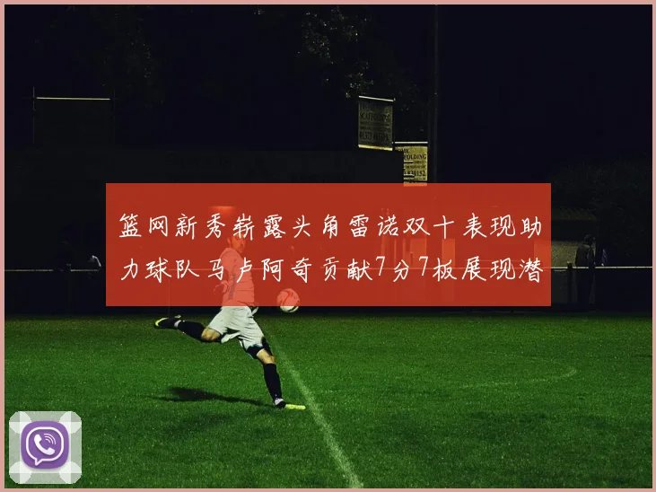 篮网新秀崭露头角雷诺双十表现助力球队马卢阿奇贡献7分7板展现潜力