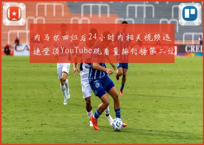 内马尔回归后24小时内相关视频迅速登顶YouTube观看量排行榜第二位