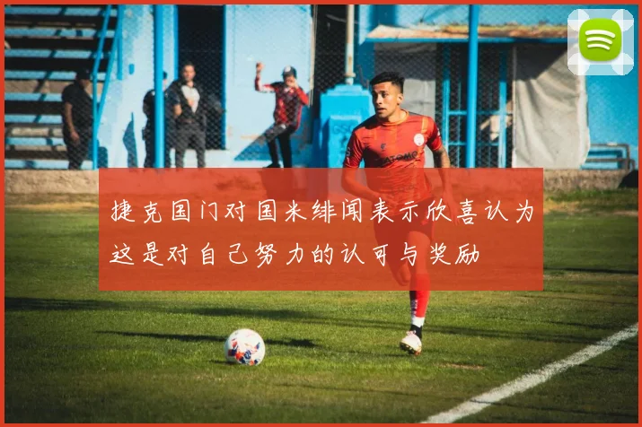 捷克国门对国米绯闻表示欣喜认为这是对自己努力的认可与奖励