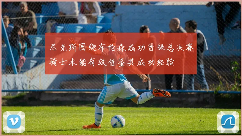 尼克斯围绕布伦森成功晋级总决赛骑士未能有效借鉴其成功经验