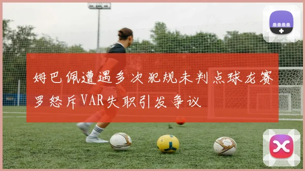 姆巴佩遭遇多次犯规未判点球龙赛罗怒斥VAR失职引发争议